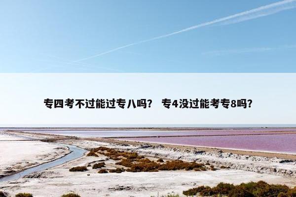 专四考不过能过专八吗？ 专4没过能考专8吗？