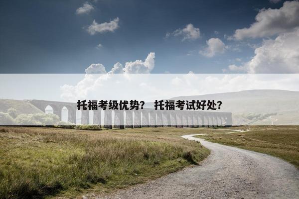 托福考级优势？ 托福考试好处？