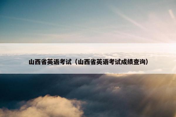 山西省英语考试（山西省英语考试成绩查询）