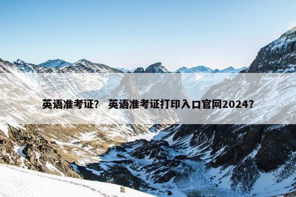 英语准考证？ 英语准考证打印入口官网2024？