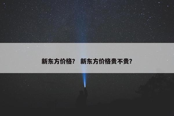 新东方价格？ 新东方价格贵不贵？