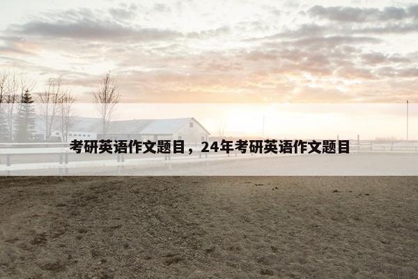 考研英语作文题目，24年考研英语作文题目