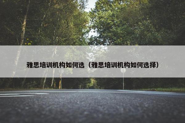 雅思培训机构如何选（雅思培训机构如何选择）