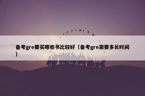 备考gre要买哪些书比较好（备考gre需要多长时间）