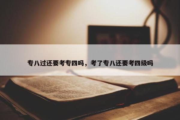 专八过还要考专四吗，考了专八还要考四级吗