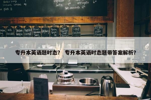专升本英语题时态？ 专升本英语时态题带答案解析？