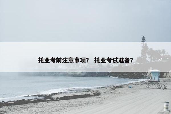 托业考前注意事项？ 托业考试准备？