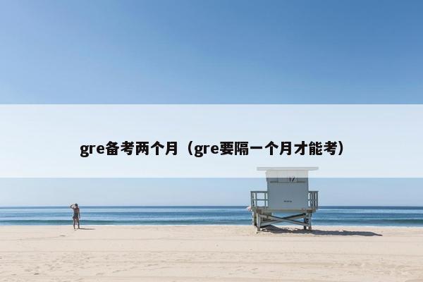 gre备考两个月（gre要隔一个月才能考）