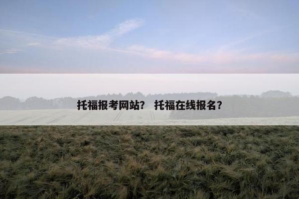 托福报考网站？ 托福在线报名？