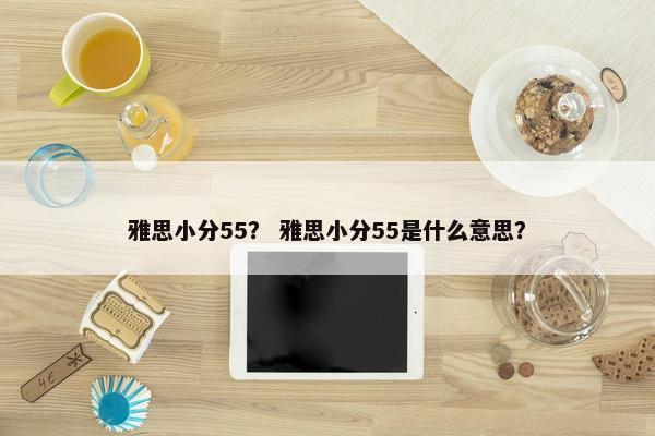 雅思小分55？ 雅思小分55是什么意思？