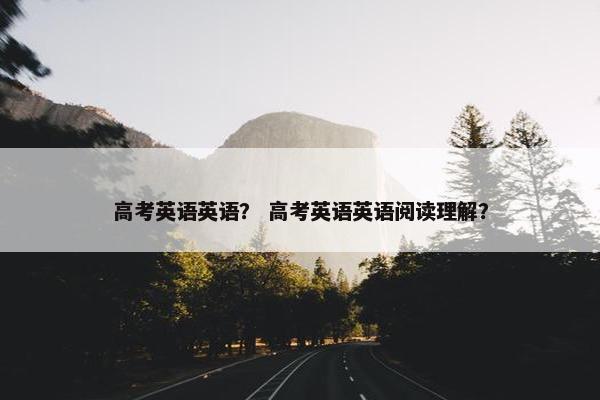 高考英语英语？ 高考英语英语阅读理解？