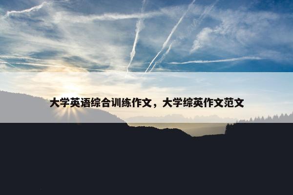 大学英语综合训练作文，大学综英作文范文