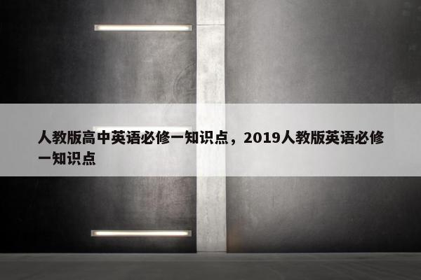 人教版高中英语必修一知识点，2019人教版英语必修一知识点