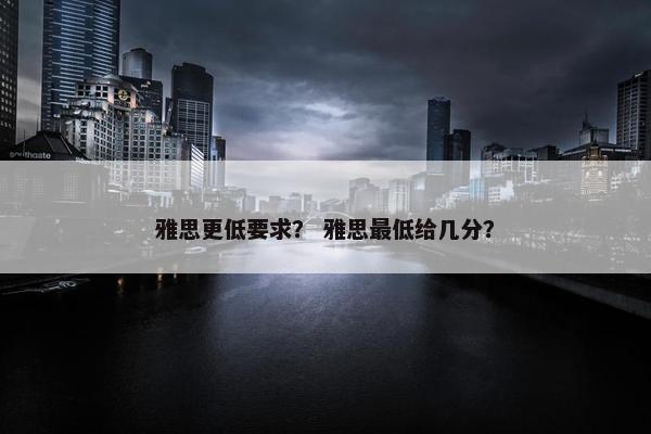 雅思更低要求？ 雅思最低给几分？