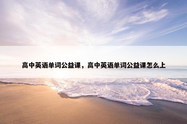 高中英语单词公益课，高中英语单词公益课怎么上