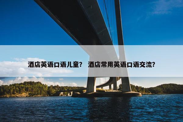 酒店英语口语儿童？ 酒店常用英语口语交流？
