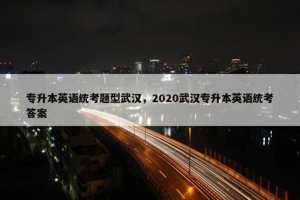 专升本英语统考题型武汉，2020武汉专升本英语统考答案