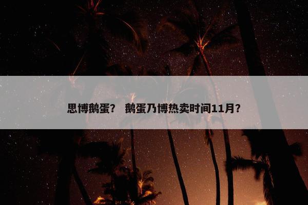 思博鹅蛋？ 鹅蛋乃博热卖时间11月？