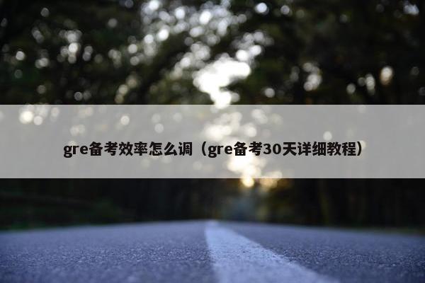 gre备考效率怎么调（gre备考30天详细教程）