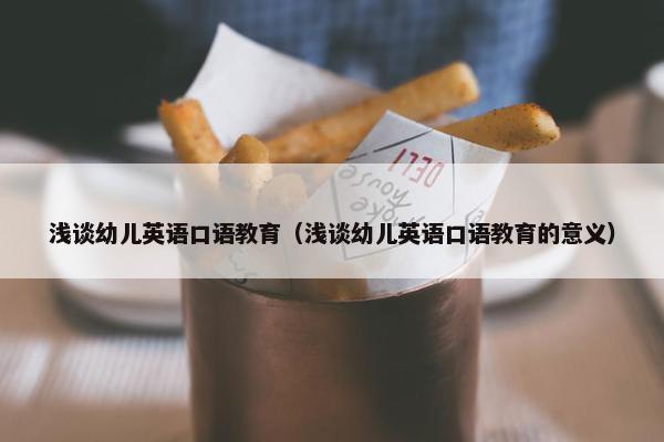 浅谈幼儿英语口语教育（浅谈幼儿英语口语教育的意义）