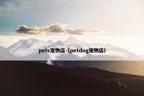 pets宠物店（petdog宠物店）