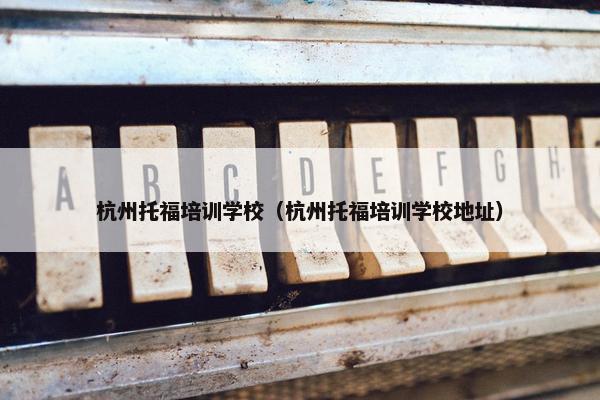 杭州托福培训学校（杭州托福培训学校地址）