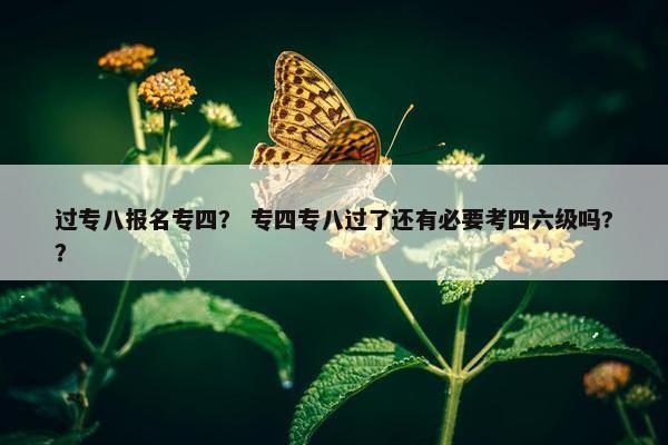 过专八报名专四？ 专四专八过了还有必要考四六级吗?？