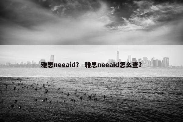 雅思neeaid？ 雅思neeaid怎么查？