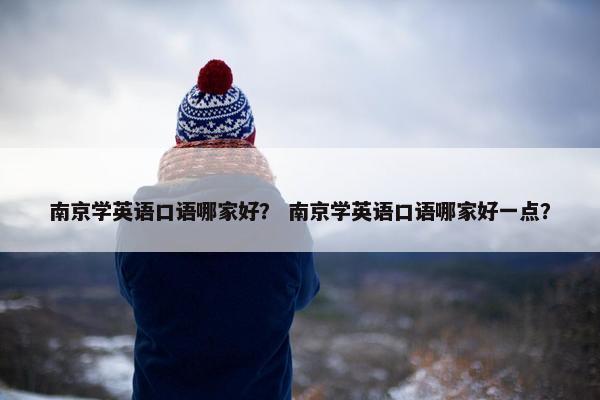 南京学英语口语哪家好？ 南京学英语口语哪家好一点？