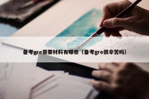 备考gre需要材料有哪些（备考gre很辛苦吗）
