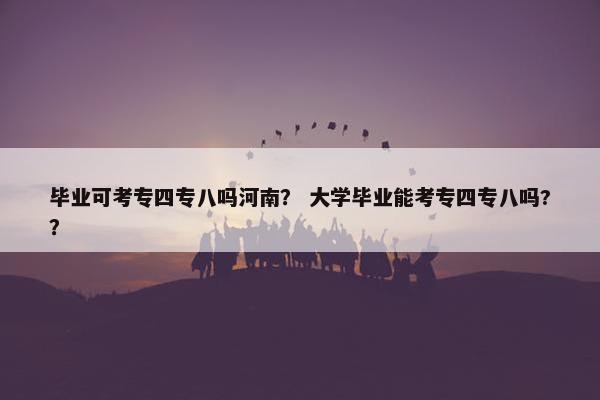 毕业可考专四专八吗河南？ 大学毕业能考专四专八吗?？