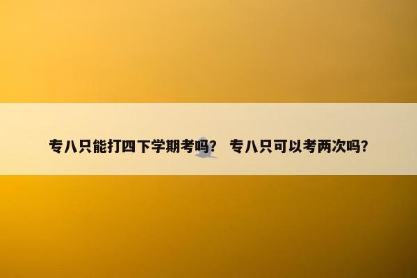 专八只能打四下学期考吗？ 专八只可以考两次吗？