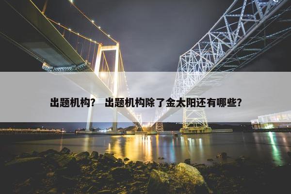 出题机构？ 出题机构除了金太阳还有哪些？