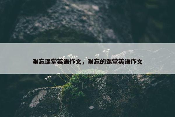 难忘课堂英语作文，难忘的课堂英语作文
