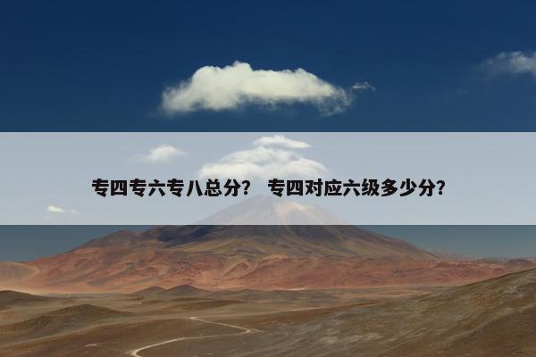 专四专六专八总分？ 专四对应六级多少分？