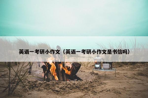 英语一考研小作文（英语一考研小作文是书信吗）