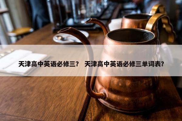 天津高中英语必修三？ 天津高中英语必修三单词表？