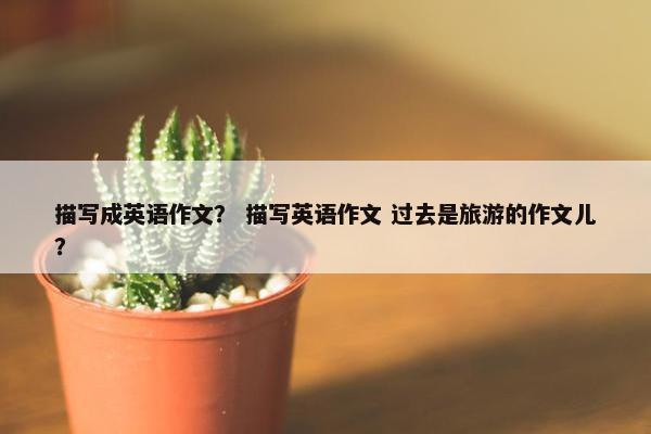 描写成英语作文？ 描写英语作文 过去是旅游的作文儿？