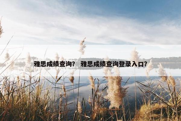 雅思成绩查询？ 雅思成绩查询登录入口？