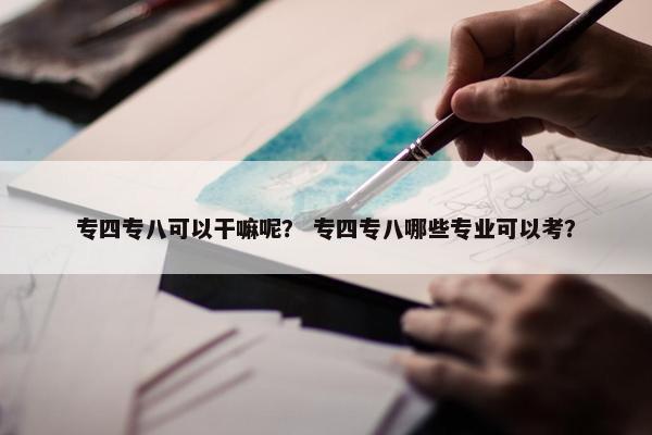 专四专八可以干嘛呢？ 专四专八哪些专业可以考？