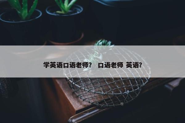 学英语口语老师？ 口语老师 英语？