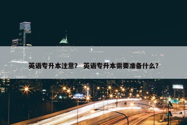 英语专升本注意？ 英语专升本需要准备什么？