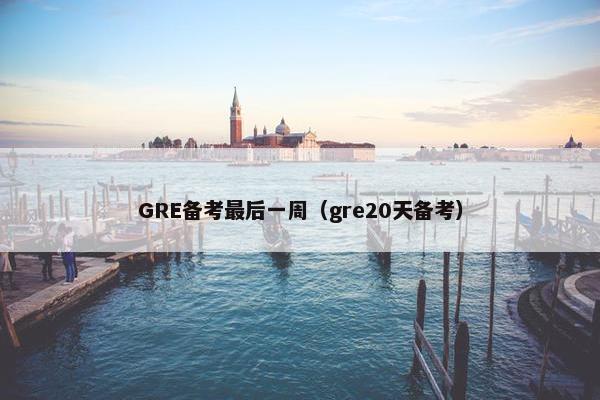 GRE备考最后一周（gre20天备考）