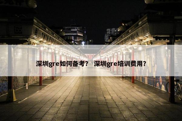 深圳gre如何备考？ 深圳gre培训费用？