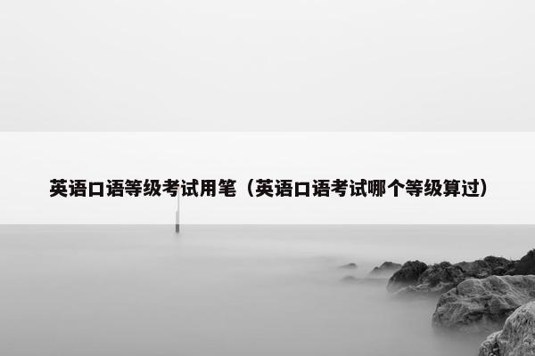 英语口语等级考试用笔（英语口语考试哪个等级算过）