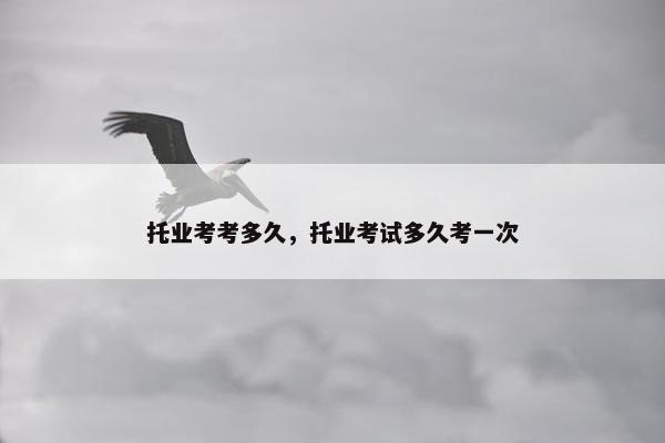 托业考考多久，托业考试多久考一次