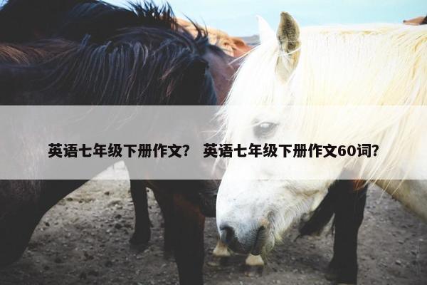 英语七年级下册作文？ 英语七年级下册作文60词？