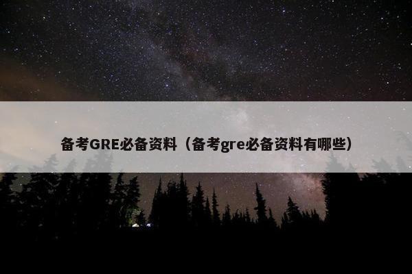 备考GRE必备资料（备考gre必备资料有哪些）