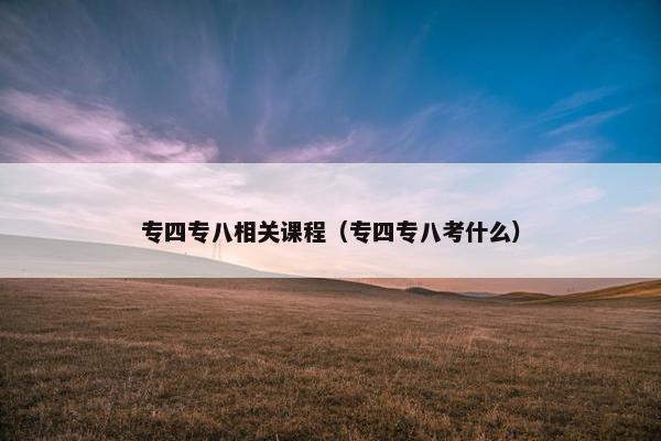 专四专八相关课程（专四专八考什么）