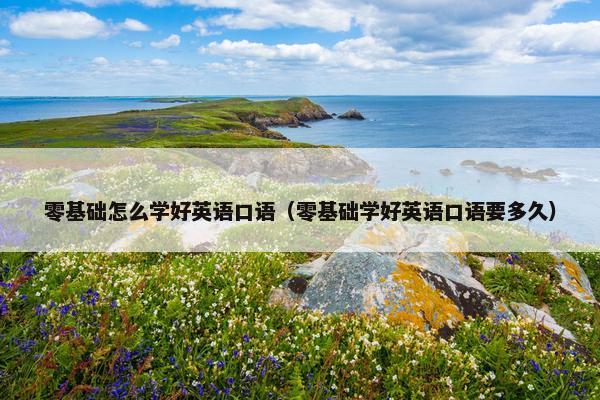零基础怎么学好英语口语（零基础学好英语口语要多久）